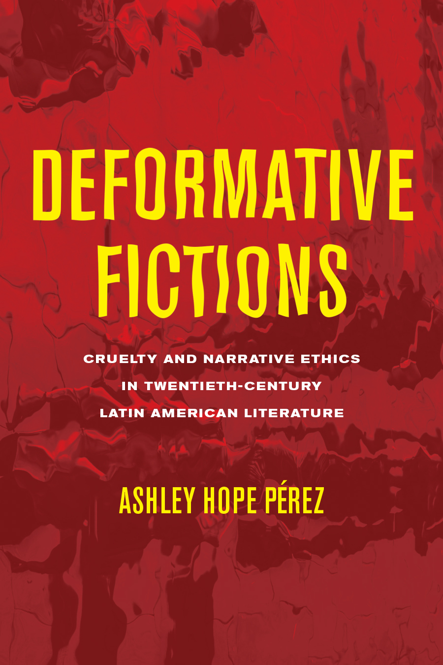 Book cover with yellow text on a red background that reads: "Deformative Fictions: Cruelty and Narrative Ethics in Twentieth-Century Latin American Literature by Ashley Hope Pérez"